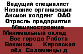Ведущий специалист › Название организации ­ Аксион-холдинг, ОАО › Отрасль предприятия ­ Машиностроение › Минимальный оклад ­ 1 - Все города Работа » Вакансии   . Кировская обл.,Соломинцы д.